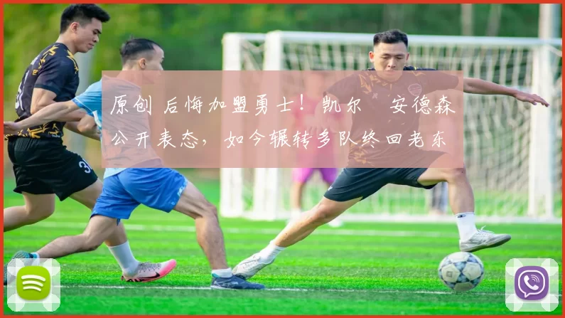 原创 后悔加盟勇士！凯尔・安德森公开表态，如今辗转多队终回老东家