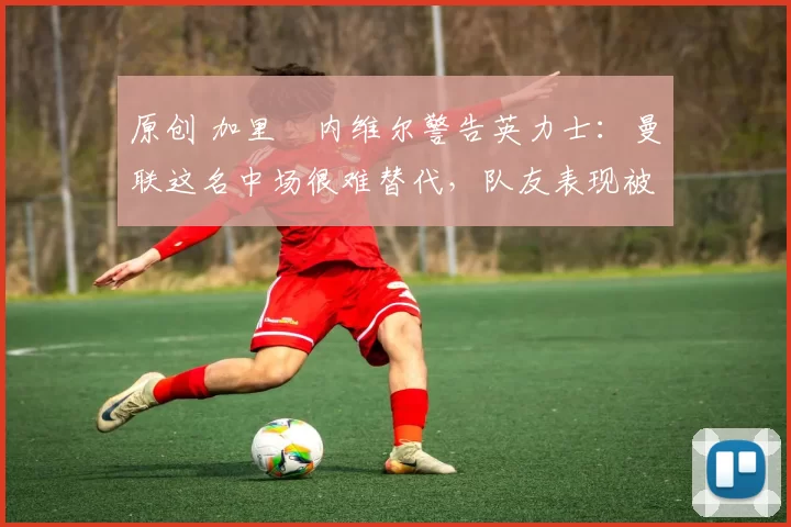 原创 加里・内维尔警告英力士:曼联这名中场很难替代,队友表现被赞 “离谱”