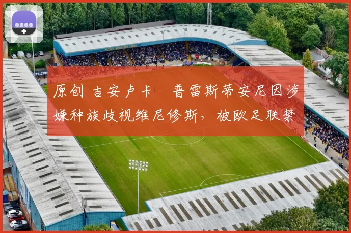 原创 吉安卢卡・普雷斯蒂安尼因涉嫌种族歧视维尼修斯，被欧足联禁赛