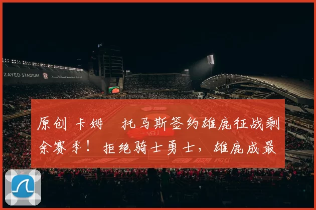 原创 卡姆・托马斯签约雄鹿征战剩余赛季！拒绝骑士勇士，雄鹿成最优选