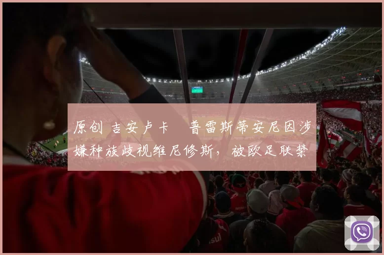 原创 吉安卢卡・普雷斯蒂安尼因涉嫌种族歧视维尼修斯，被欧足联禁赛