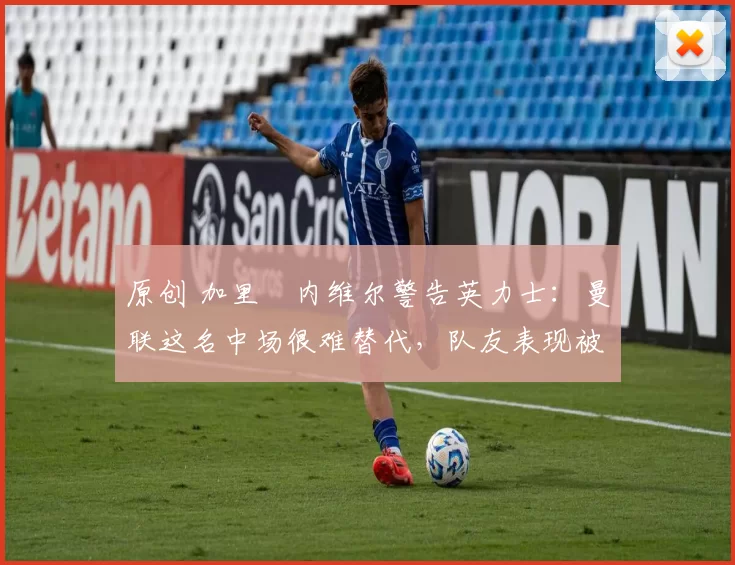 原创 加里・内维尔警告英力士:曼联这名中场很难替代,队友表现被赞 “离谱”