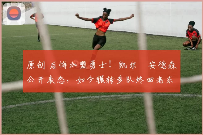 原创 后悔加盟勇士!凯尔・安德森公开表态,如今辗转多队终回老东家