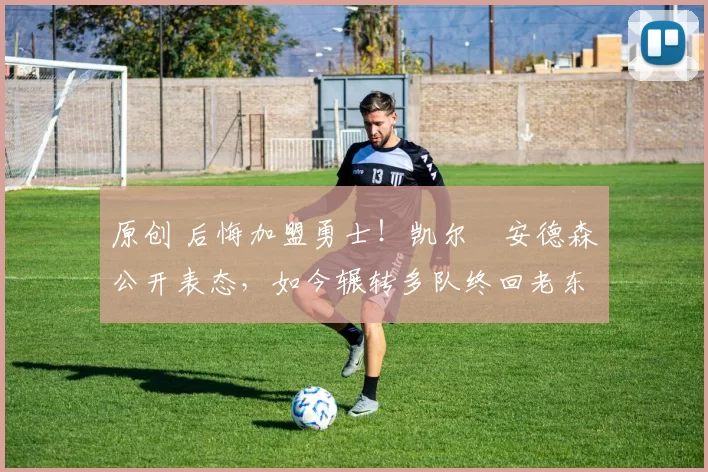 原创 后悔加盟勇士!凯尔・安德森公开表态,如今辗转多队终回老东家