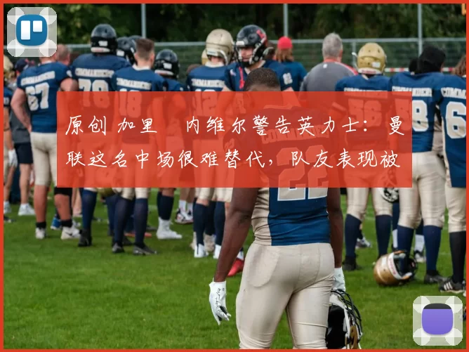 原创 加里・内维尔警告英力士：曼联这名中场很难替代，队友表现被赞 “离谱”