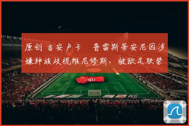 原创 吉安卢卡・普雷斯蒂安尼因涉嫌种族歧视维尼修斯，被欧足联禁赛