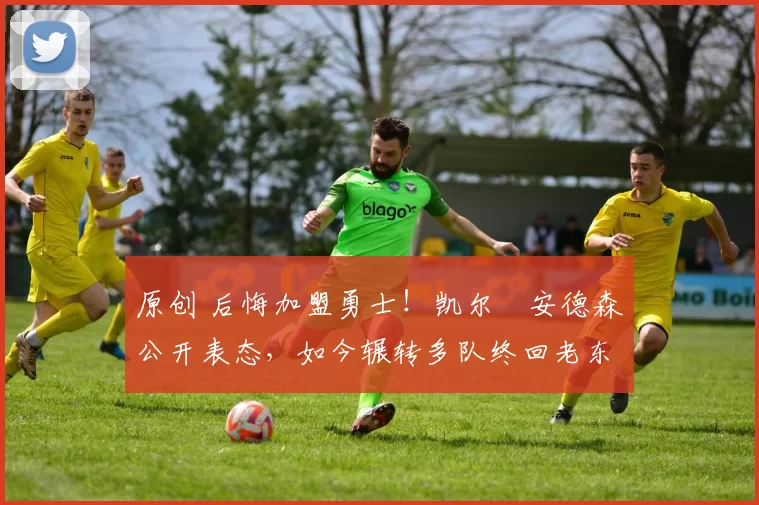 原创 后悔加盟勇士！凯尔・安德森公开表态，如今辗转多队终回老东家