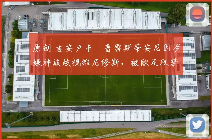 原创 吉安卢卡・普雷斯蒂安尼因涉嫌种族歧视维尼修斯，被欧足联禁赛