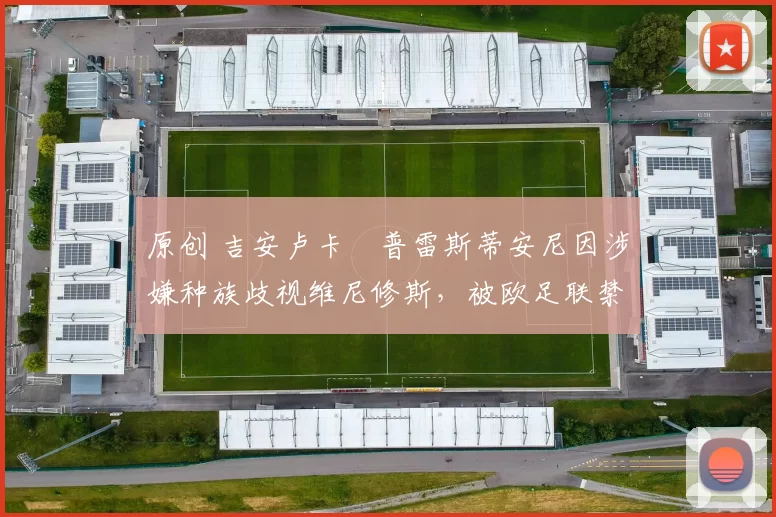 原创 吉安卢卡・普雷斯蒂安尼因涉嫌种族歧视维尼修斯,被欧足联禁赛