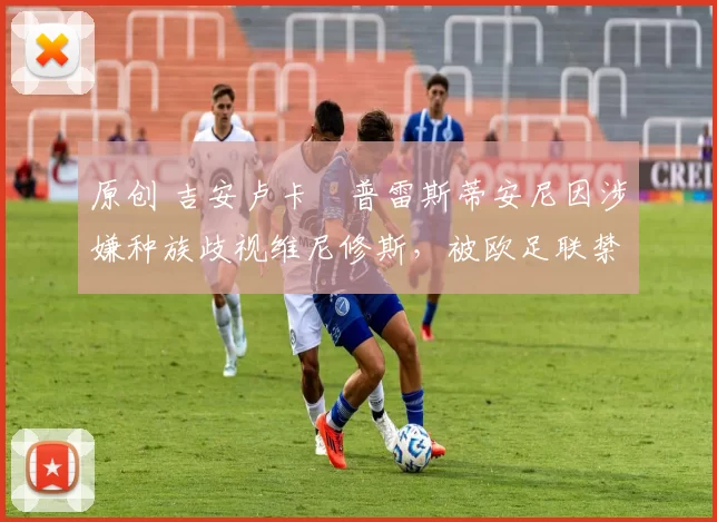 原创 吉安卢卡・普雷斯蒂安尼因涉嫌种族歧视维尼修斯,被欧足联禁赛