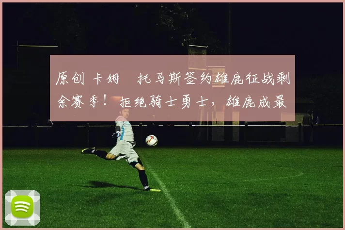 原创 卡姆・托马斯签约雄鹿征战剩余赛季！拒绝骑士勇士，雄鹿成最优选