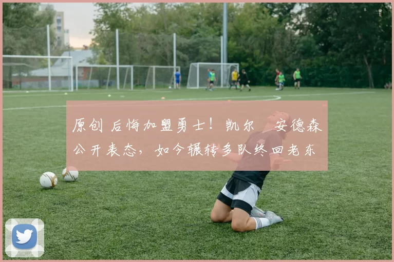 原创 后悔加盟勇士！凯尔・安德森公开表态，如今辗转多队终回老东家