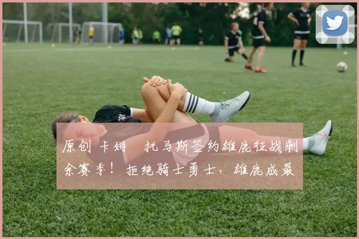 原创 卡姆・托马斯签约雄鹿征战剩余赛季!拒绝骑士勇士,雄鹿成最优选