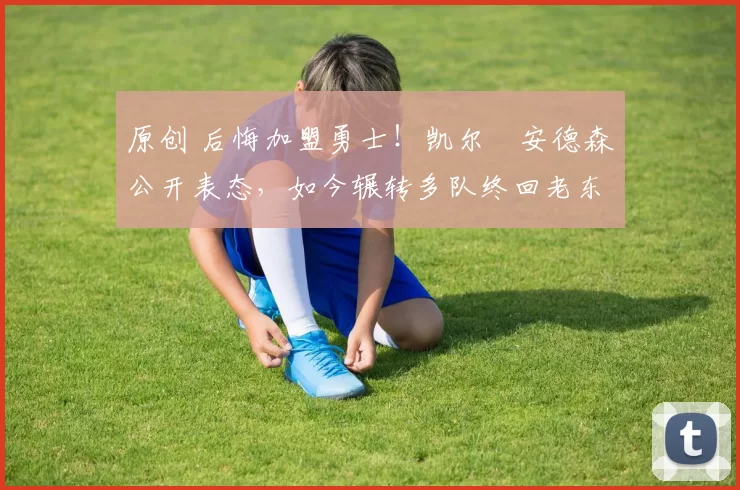 原创 后悔加盟勇士！凯尔・安德森公开表态，如今辗转多队终回老东家