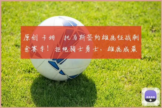 原创 卡姆・托马斯签约雄鹿征战剩余赛季!拒绝骑士勇士,雄鹿成最优选