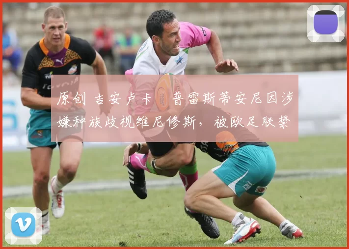 原创 吉安卢卡・普雷斯蒂安尼因涉嫌种族歧视维尼修斯，被欧足联禁赛