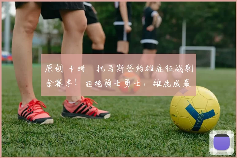 原创 卡姆・托马斯签约雄鹿征战剩余赛季！拒绝骑士勇士，雄鹿成最优选