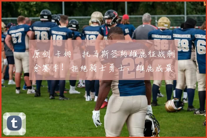 原创 卡姆・托马斯签约雄鹿征战剩余赛季！拒绝骑士勇士，雄鹿成最优选