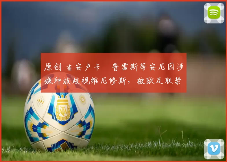 原创 吉安卢卡・普雷斯蒂安尼因涉嫌种族歧视维尼修斯，被欧足联禁赛