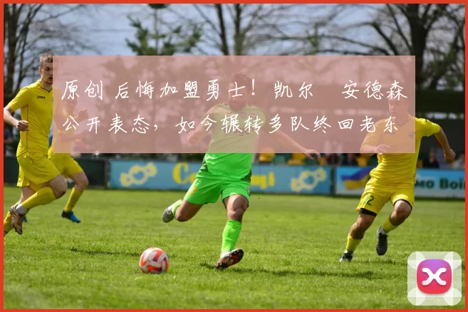 原创 后悔加盟勇士！凯尔・安德森公开表态，如今辗转多队终回老东家