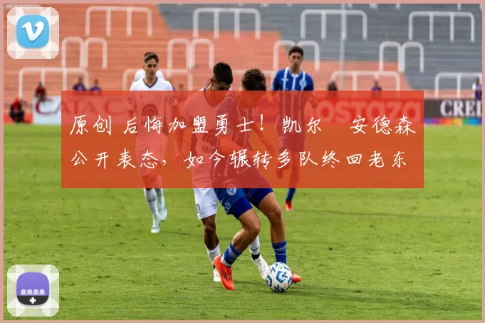 原创 后悔加盟勇士！凯尔・安德森公开表态，如今辗转多队终回老东家