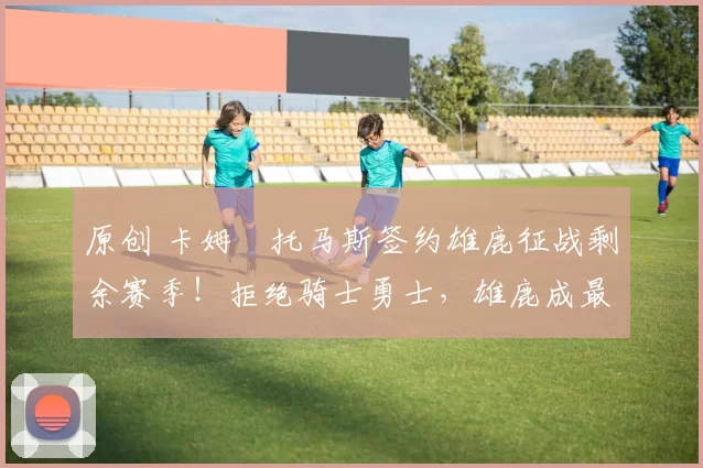 原创 卡姆・托马斯签约雄鹿征战剩余赛季！拒绝骑士勇士，雄鹿成最优选