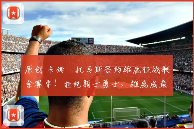 原创 卡姆・托马斯签约雄鹿征战剩余赛季！拒绝骑士勇士，雄鹿成最优选