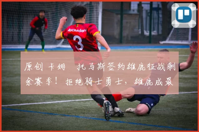 原创 卡姆・托马斯签约雄鹿征战剩余赛季！拒绝骑士勇士，雄鹿成最优选