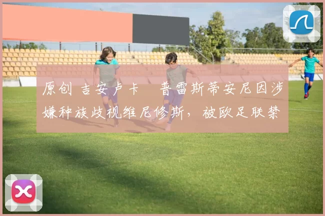 原创 吉安卢卡・普雷斯蒂安尼因涉嫌种族歧视维尼修斯，被欧足联禁赛