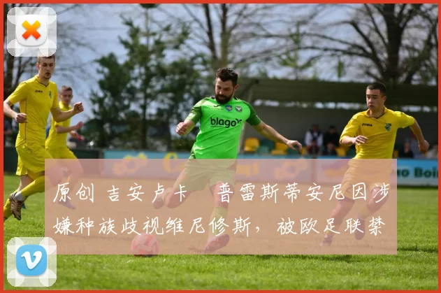 原创 吉安卢卡・普雷斯蒂安尼因涉嫌种族歧视维尼修斯,被欧足联禁赛