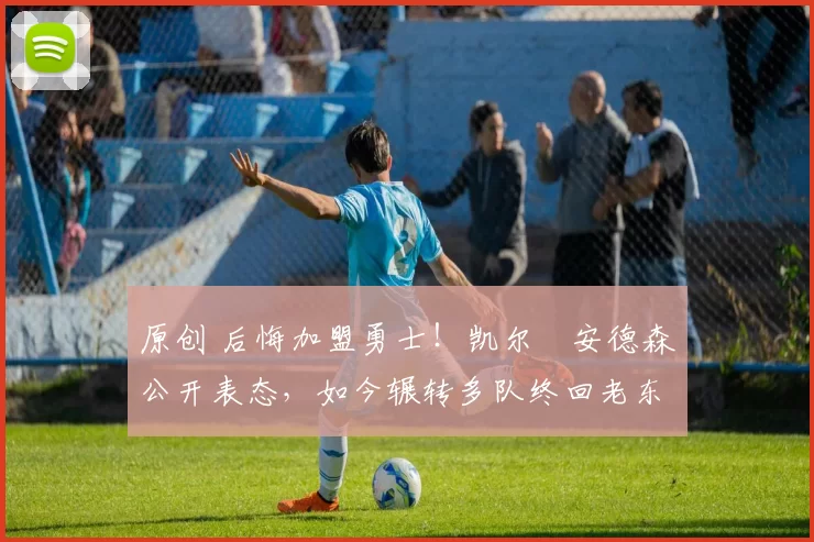 原创 后悔加盟勇士！凯尔・安德森公开表态，如今辗转多队终回老东家