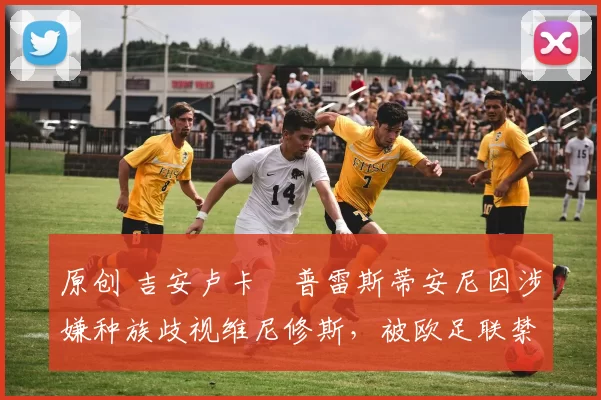 原创 吉安卢卡・普雷斯蒂安尼因涉嫌种族歧视维尼修斯,被欧足联禁赛