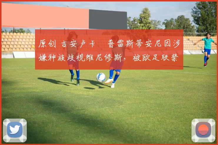 原创 吉安卢卡・普雷斯蒂安尼因涉嫌种族歧视维尼修斯，被欧足联禁赛