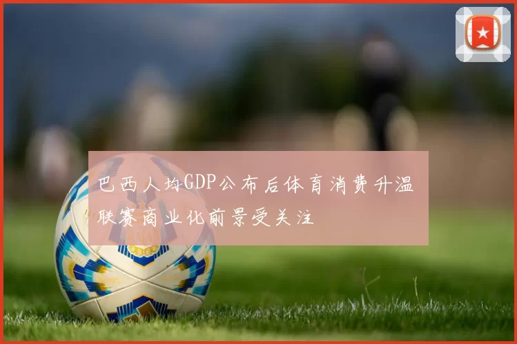巴西人均GDP公布后体育消费升温 联赛商业化前景受关注