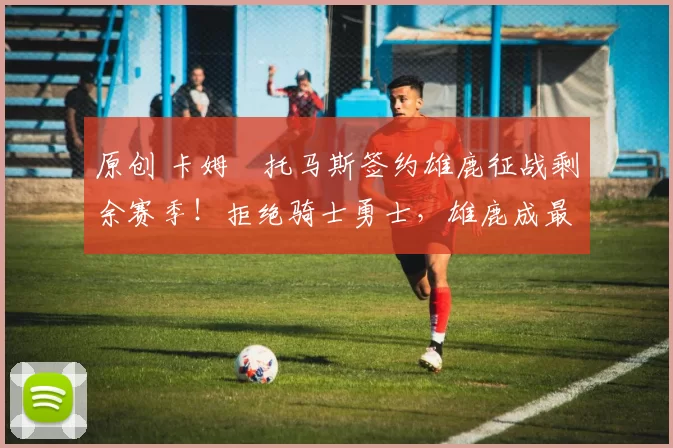 原创 卡姆・托马斯签约雄鹿征战剩余赛季!拒绝骑士勇士,雄鹿成最优选