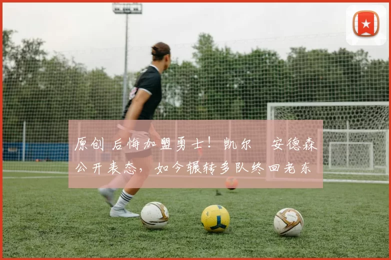 原创 后悔加盟勇士！凯尔・安德森公开表态，如今辗转多队终回老东家