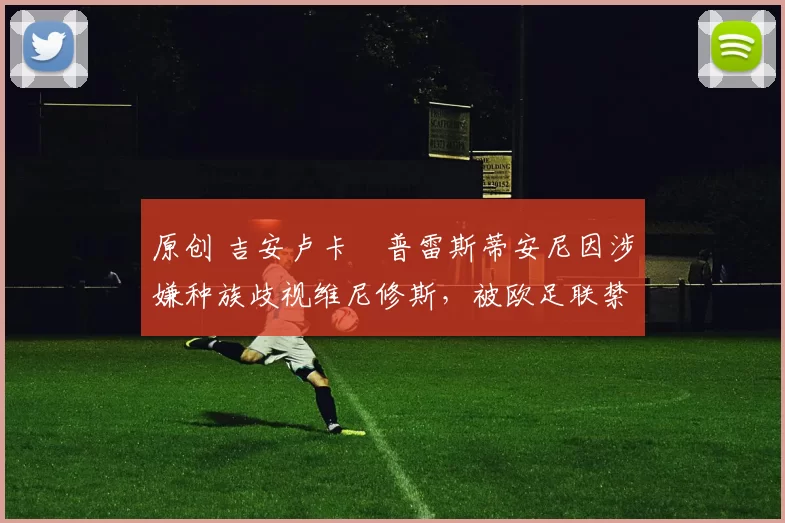 原创 吉安卢卡・普雷斯蒂安尼因涉嫌种族歧视维尼修斯，被欧足联禁赛