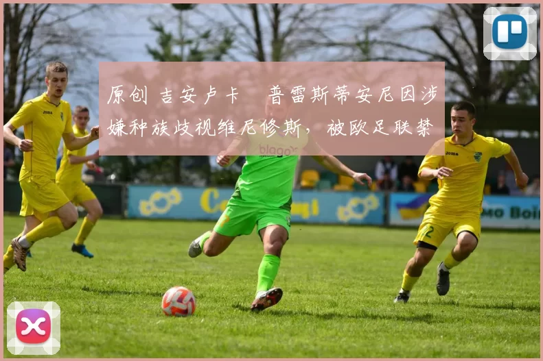 原创 吉安卢卡・普雷斯蒂安尼因涉嫌种族歧视维尼修斯，被欧足联禁赛