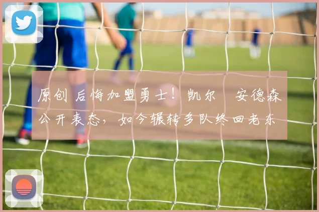 原创 后悔加盟勇士！凯尔・安德森公开表态，如今辗转多队终回老东家