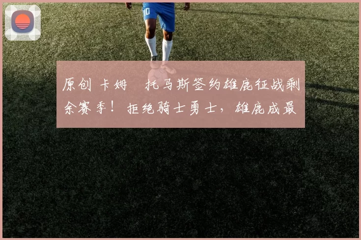 原创 卡姆・托马斯签约雄鹿征战剩余赛季！拒绝骑士勇士，雄鹿成最优选