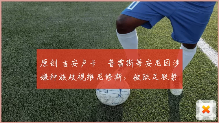 原创 吉安卢卡・普雷斯蒂安尼因涉嫌种族歧视维尼修斯，被欧足联禁赛