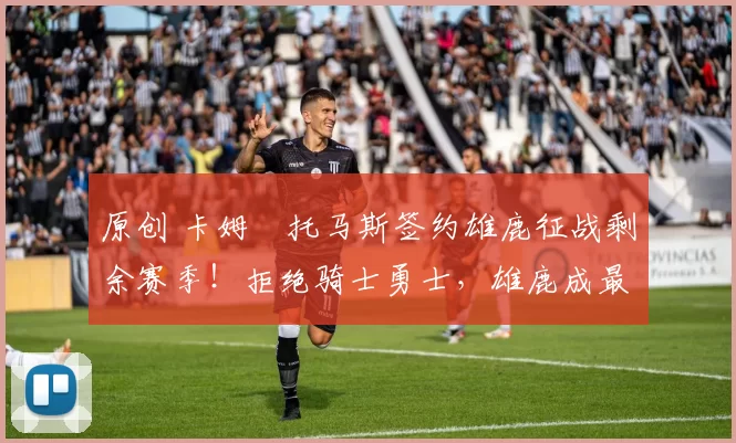 原创 卡姆・托马斯签约雄鹿征战剩余赛季！拒绝骑士勇士，雄鹿成最优选