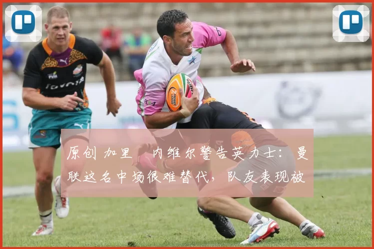 原创 加里・内维尔警告英力士:曼联这名中场很难替代,队友表现被赞 “离谱”