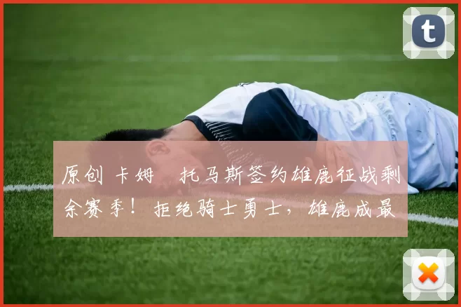 原创 卡姆・托马斯签约雄鹿征战剩余赛季！拒绝骑士勇士，雄鹿成最优选