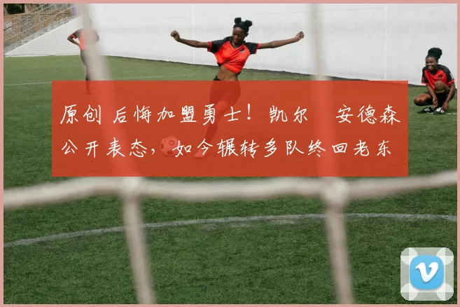 原创 后悔加盟勇士！凯尔・安德森公开表态，如今辗转多队终回老东家