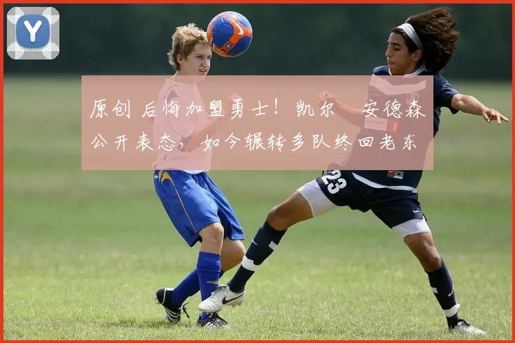 原创 后悔加盟勇士！凯尔・安德森公开表态，如今辗转多队终回老东家