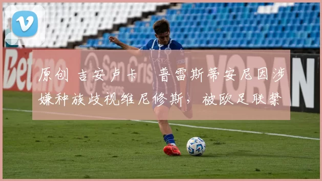 原创 吉安卢卡・普雷斯蒂安尼因涉嫌种族歧视维尼修斯，被欧足联禁赛