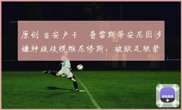 原创 吉安卢卡・普雷斯蒂安尼因涉嫌种族歧视维尼修斯，被欧足联禁赛