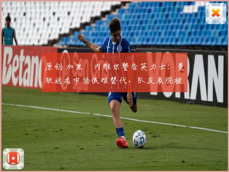 原创 加里・内维尔警告英力士：曼联这名中场很难替代，队友表现被赞 “离谱”