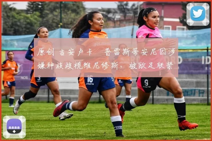 原创 吉安卢卡・普雷斯蒂安尼因涉嫌种族歧视维尼修斯，被欧足联禁赛